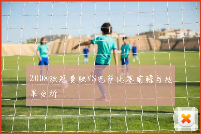 2008欧冠曼联VS巴萨比赛前瞻与结果分析