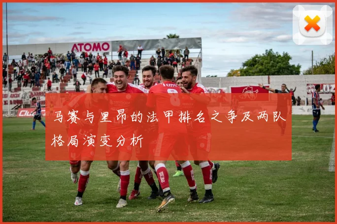 马赛与里昂的法甲排名之争及两队格局演变分析