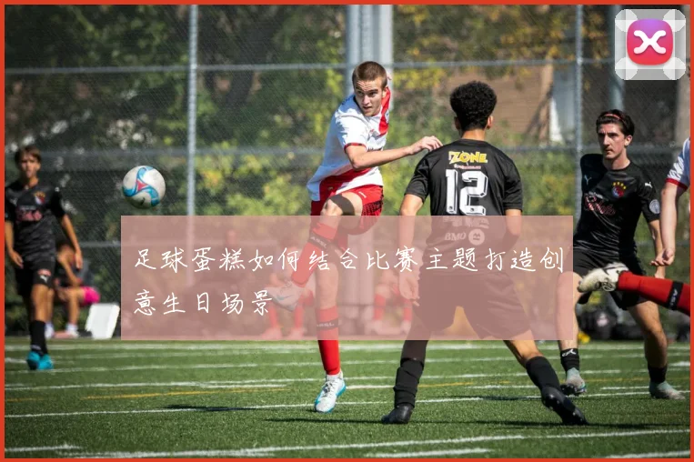 足球蛋糕如何结合比赛主题打造创意生日场景