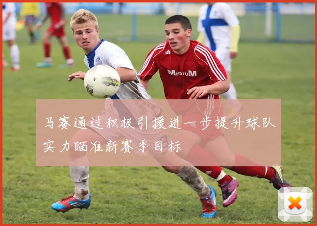 马赛通过积极引援进一步提升球队实力瞄准新赛季目标