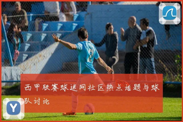 西甲联赛球迷网社区热点话题与球队讨论