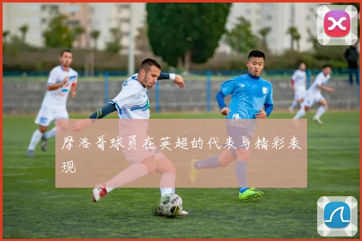 摩洛哥球员在英超的代表与精彩表现