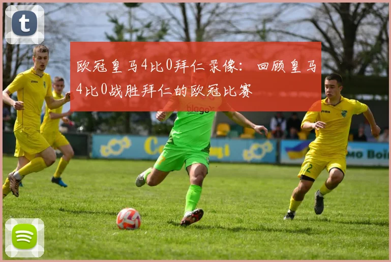 欧冠皇马4比0拜仁录像：回顾皇马4比0战胜拜仁的欧冠比赛