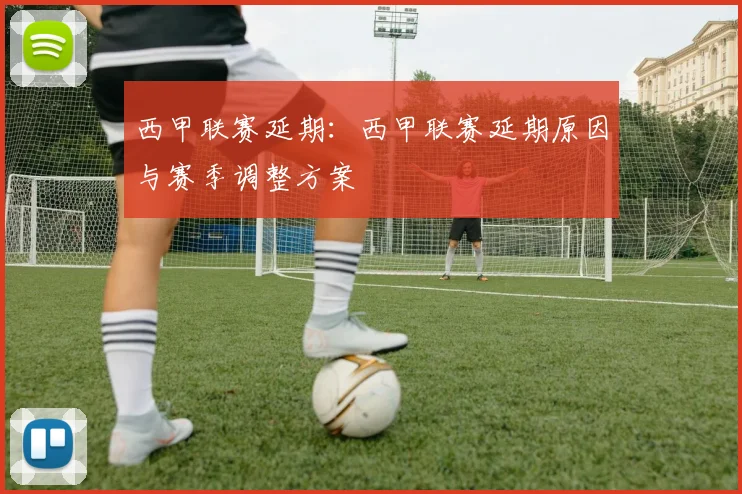 西甲联赛延期：西甲联赛延期原因与赛季调整方案