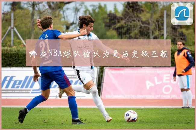 哪些NBA球队被认为是历史级王朝