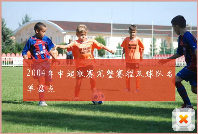 2004年中超联赛完整赛程及球队名单盘点