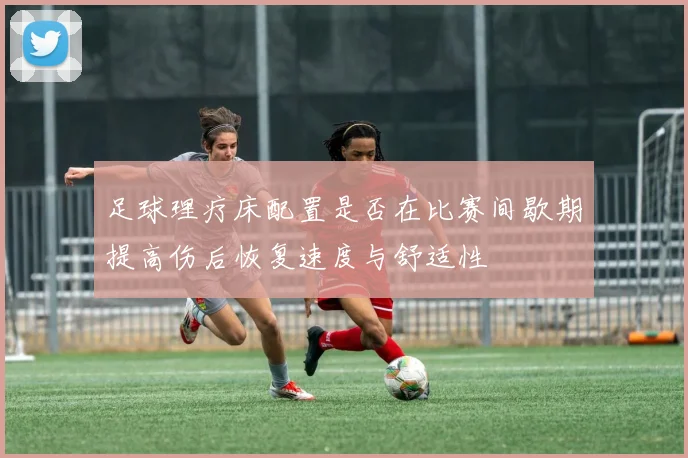 足球理疗床配置是否在比赛间歇期提高伤后恢复速度与舒适性