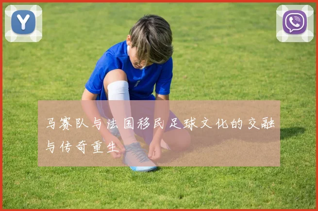 马赛队与法国移民足球文化的交融与传奇重生