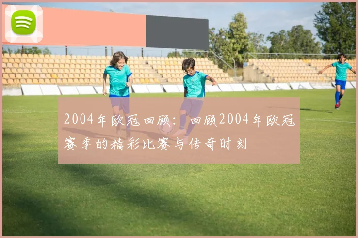 2004年欧冠回顾：回顾2004年欧冠赛季的精彩比赛与传奇时刻