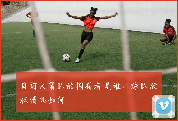 目前火箭队的拥有者是谁，球队股权情况如何